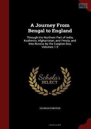 A Journey From Bengal to England: Through the Northern Part of India, Kashmire, Afghanistan, and Persia, and Into Russia, by the Caspian-Sea, Volumes 1-2 by George Forster