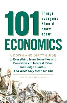 101 Things Everyone Should Know About Economics: A Down and Dirty Guide to Everything from Securities and Derivatives to Interest Rates and Hedge Funds - And What They Mean For You by Peter Sander