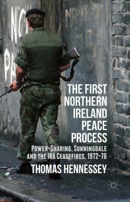 The First Northern Ireland Peace Process: Power-Sharing, Sunningdale and the IRA Ceasefires 1972-76 by Thomas Hennessey