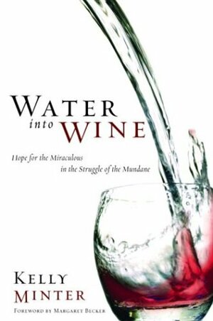 Water into Wine: Hope for the Miraculous in the Struggle of the Mundane by Kelly Minter