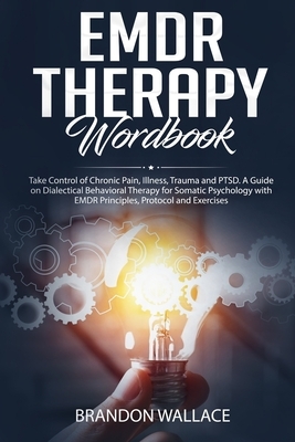 EMDR Therapy Workbook: Take Control of Chronic Pain, Illness, Trauma and PTSD. A Guide on Dialectical Behavioral Therapy for Somatic Psycholo by Brandon Wallace