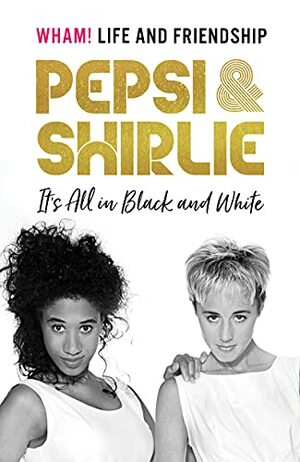 Pepsi & Shirlie - It's All in Black and White: Wham! Life and Friendship by Pepsi Demacque-Crockett, Shirlie Kemp