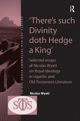 'there's Such Divinity Doth Hedge a King': Selected Essays of Nicolas Wyatt on Royal Ideology in Ugaritic and Old Testament Literature by Nicolas Wyatt