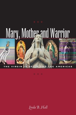 Mary, Mother and Warrior: The Virgin in Spain and the Americas by Linda B. Hall