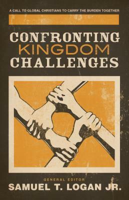 Confronting Kingdom Challenges: A Call to Global Christians to Carry the Burden Together by Samuel T. Logan Jr.