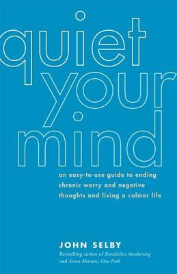 Quiet Your Mind: An Easy-To-Use Guide to Ending Chronic Worry and Negative Thoughts and Living a Calmer Life by John Selby