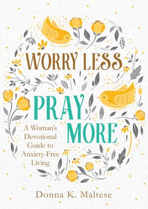 Worry Less, Pray More: A Woman's Devotional Guide to Anxiety-Free Living by Donna K. Maltese, Donna K. Maltese