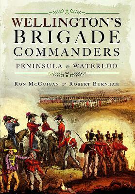 Wellington's Brigade Commanders: Peninsula and Waterloo by Robert Burnham, Ron McGuigan