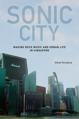 Sonic City: Making Rock Music and Urban Life in Singapore by Steve Ferzacca