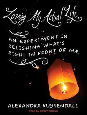 Loving My Actual Life: An Experiment in Relishing What's Right in Front of Me by Alexandra Kuykendall