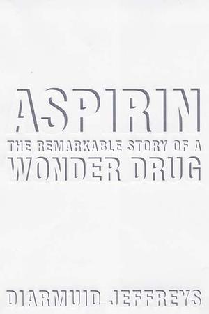Aspirin: The Remarkable Story of a Wonder Drug by Diarmuid Jeffreys
