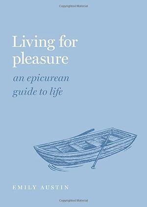 Living for Pleasure: An Epicurean Guide to Life by Emily A. Austin