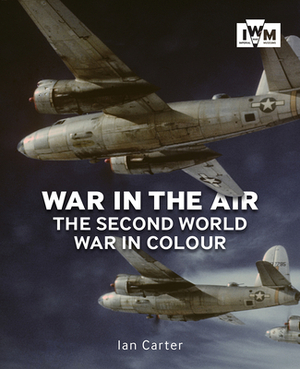 War in the Air: The Second World War in Colour by Ian Carter