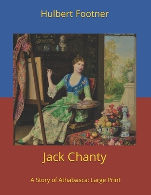 Jack Chanty: A Story of Athabasca: Large Print by Hulbert Footner