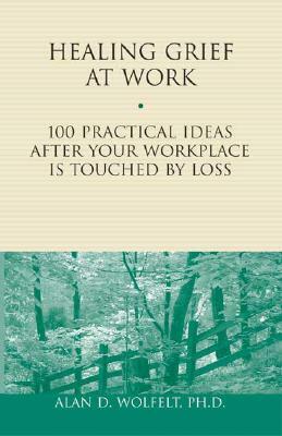 Healing Grief at Work, Volume 1: 100 Practical Ideas After Your Workplace Is Touched by Loss by Alan D. Wolfelt
