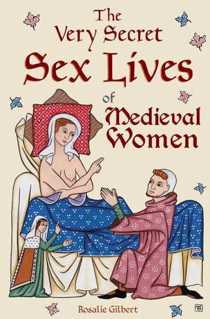 The Very Secret Sex Lives of Medieval Women by Rosalie Gilbert