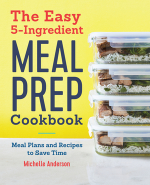 The Easy 5 Ingredient Meal Prep Cookbook: Meal Plans and Recipes to Save Time by Michelle Anderson