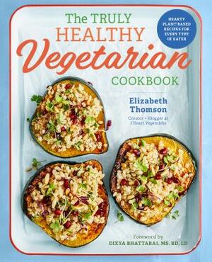 The Truly Healthy Vegetarian Cookbook: Hearty Plant-Based Recipes for Every Type of Eater by Elizabeth Thomson