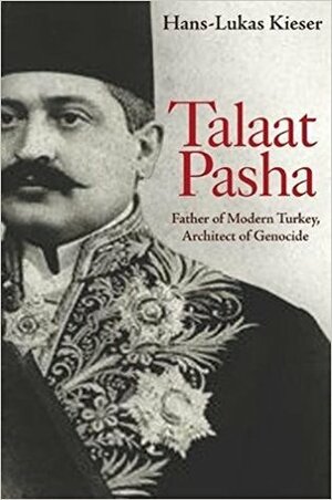 Talaat Pasha: Father of Modern Turkey, Architect of Genocide by Hans-Lukas Kieser