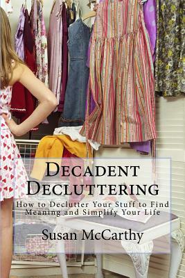 Decadent Decluttering: How to Declutter Your Stuff to Find Meaning and Simplify Your Life by Susan McCarthy