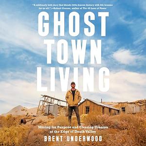 Ghost Town Living: Mining for Purpose and Chasing Dreams at the Edge of Death Valley by Brent Underwood