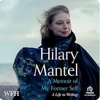 A Memoir of My Former Self: A Life in Writing by Hilary Mantel