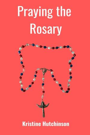 Praying the Rosary by Kristine Hutchinson, Kristine Hutchinson