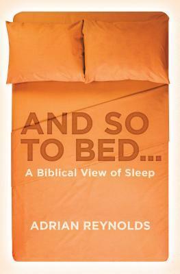 And so to bed...: A biblical view of sleep by Adrian Reynolds
