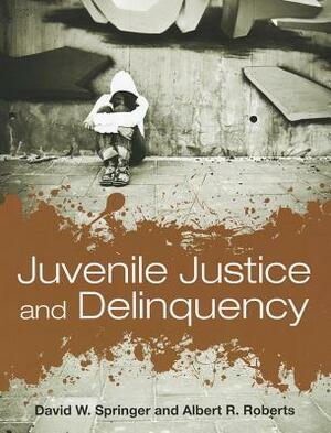 Juvenile Justice and Delinquency by Albert R. Roberts, David W. Springer
