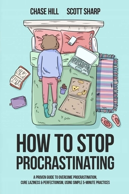 How to Stop Procrastinating: A Proven Guide to Overcome Procrastination, Cure Laziness & Perfectionism, Using Simple 5-Minute Practices by Scott Sharp, Chase Hill