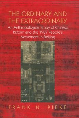 The Ordinary & The Extraordinary: An Anthropological Study of Chinese Reform and the 1989 People's movement in Beijing by Frank N. Pieke