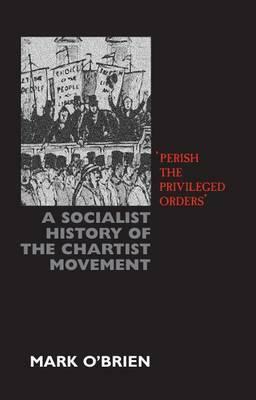 Perish the Privileged Order: A Socialist History of the Chartist Movement by Mark O'Brien