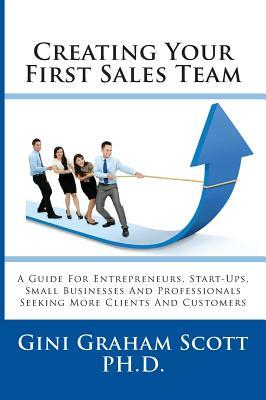 Creating Your First Sales Team: A Guide for Entrepreneurs, Start-Ups, Small Businesses and Professionals Seeking More Clients and Customers by Gini Graham Scott