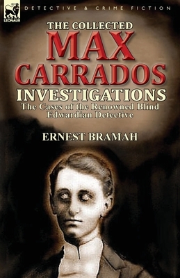 The Collected Max Carrados Investigations: The Cases of the Renowned Blind Edwardian Detective by Ernest Bramah