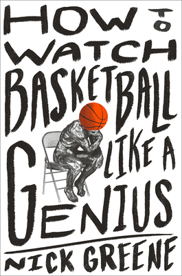 How to Watch Basketball Like a Genius: What Game Designers, Economists, Ballet Choreographers, and Theoretical Astrophysicists Reveal about the Greate by Nick Greene