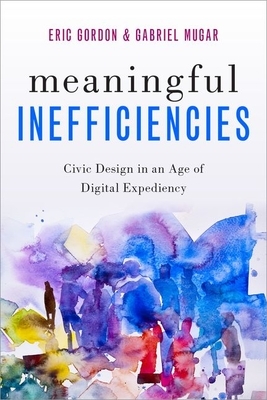 Meaningful Inefficiencies: Civic Design in an Age of Digital Expediency by Gabriel Mugar, Eric Gordon