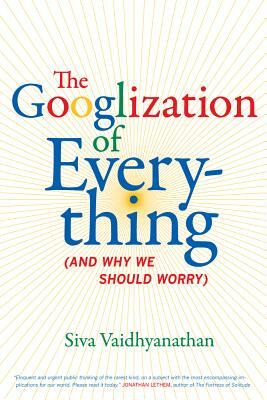 The Googlization of Everything: (and Why We Should Worry) by Siva Vaidhyanathan