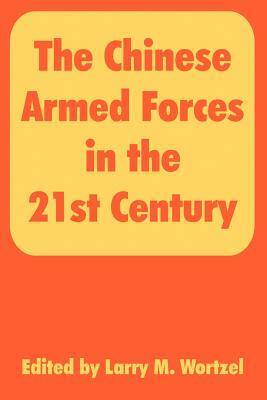 The Chinese Armed Forces in the 21st Century by Larry M. Wortzel