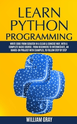 Learn Python Programming: Write code from scratch in a clear & concise way, with a complete basic course. From beginners to intermediate, an han by William Gray