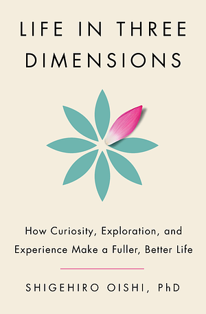 Life in Three Dimensions: How Curiosity, Exploration, and Experience Make a Fuller, Better Life by Shigehiro Oishi