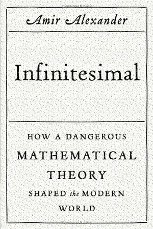 Infinitesimal: How a Dangerous Mathematical Theory Shaped the Modern World by Amir Alexander