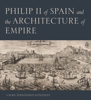 Philip II of Spain and the Architecture of Empire by Laura Fernández-González
