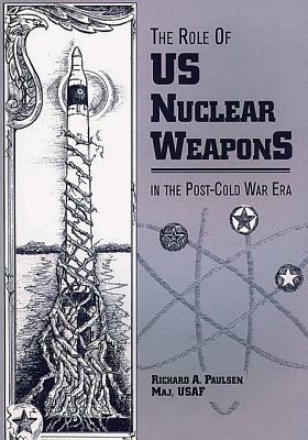 The Role of U.S. Nuclear Weapons in the Post-Cold War Era by Richard A. Paulsen