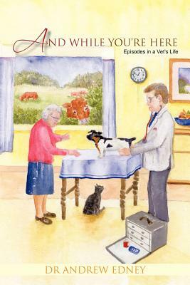 And While You're Here: Episodes in a Vet's Life by Andrew Edney