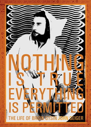 Nothing Is True-Everything Is Permitted: The Life of Brion Gysin by John Geiger