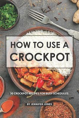 How to use a Crockpot: 30 Crockpot Recipes for Busy Schedules by Jennifer Jones