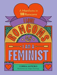 I Love Romcoms and I Am a Feminist: A Manifesto in 100 Romcoms by Corrina Antrobus