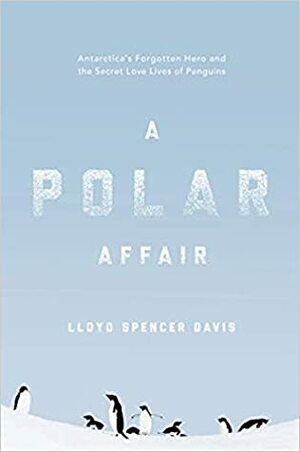 A Polar Affair: Antarctica's Forgotten Hero and the Secret Love Lives of Penguins by Lloyd Spencer Davis