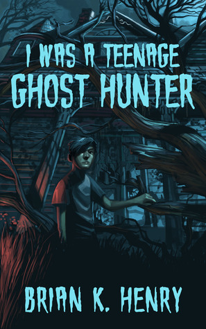 I Was a Teenage Ghost Hunter by Brian K. Henry