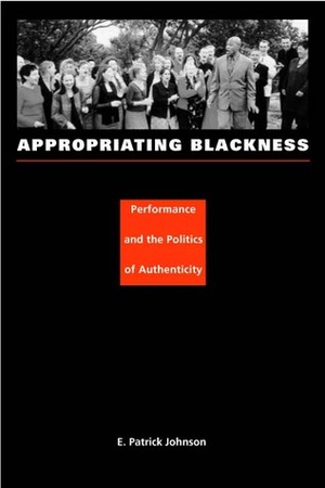 Appropriating Blackness: Performance and the Politics of Authenticity by E. Patrick Johnson